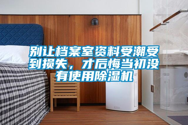 別讓檔案室資料受潮受到損失,才后悔當(dāng)初沒(méi)有使用除濕機(jī)