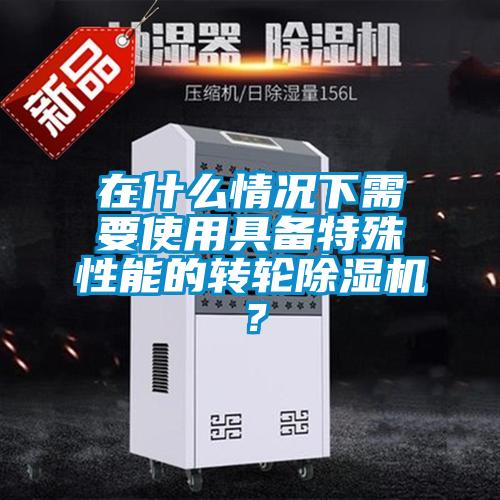 在什么情況下需要使用具備特殊性能的轉輪除濕機？