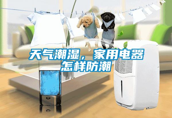 天氣潮濕,家用電器怎樣防潮