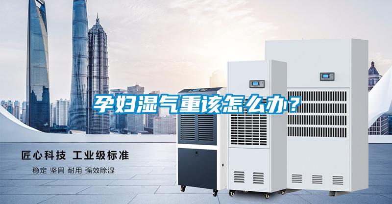 孕婦濕氣重該怎么辦?