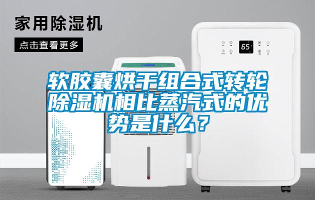軟膠囊烘干組合式轉輪除濕機相比蒸汽式的優勢是什么？