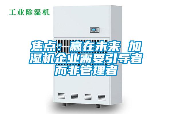 焦點:贏在未來 加濕機企業需要引導者而非管理者