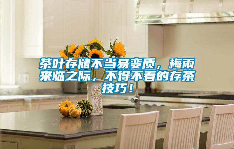 茶葉存儲(chǔ)不當(dāng)易變質(zhì)，梅雨來(lái)臨之際，不得不看的存茶技巧！