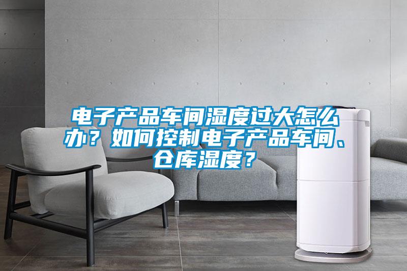 電子產品車間濕度過大怎么辦?如何控制電子產品車間、倉庫濕度?