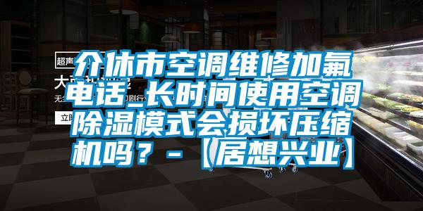 介休市空調維修加氟電話_長時間使用空調除濕模式會損壞壓縮機嗎？-【居想興業】
