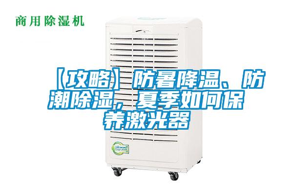 【攻略】防暑降溫、防潮除濕,夏季如何保養激光器