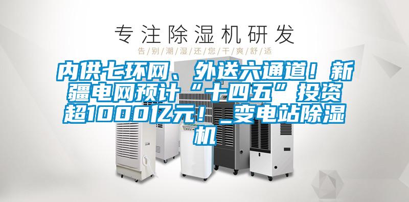 內(nèi)供七環(huán)網(wǎng)、外送六通道！新疆電網(wǎng)預(yù)計(jì)“十四五”投資超1000億元！_變電站除濕機(jī)