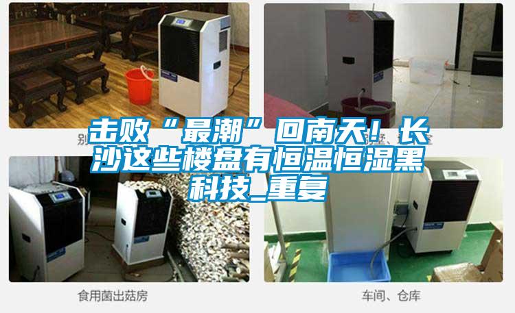 擊敗“最潮”回南天!長沙這些樓盤有恒溫恒濕黑科技_重復