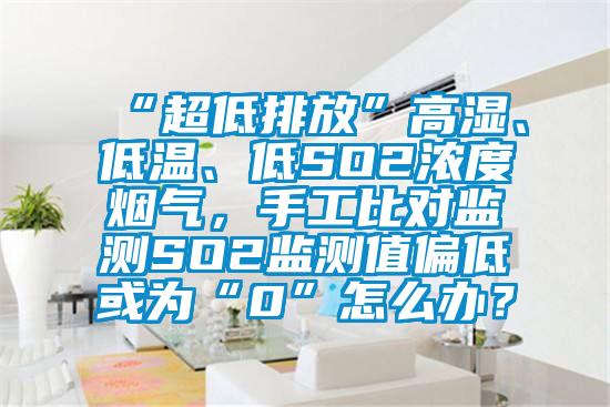 “超低排放”高濕、低溫、低SO2濃度煙氣，手工比對監測SO2監測值偏低或為“0”怎么辦？