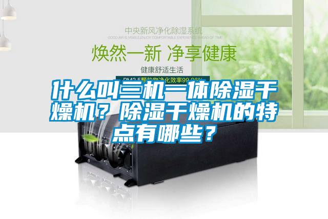 什么叫三機一體除濕干燥機？除濕干燥機的特點有哪些？