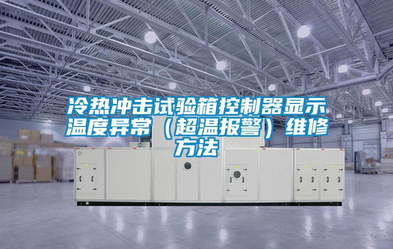 冷熱沖擊試驗箱控制器顯示溫度異常(超溫報警)維修方法