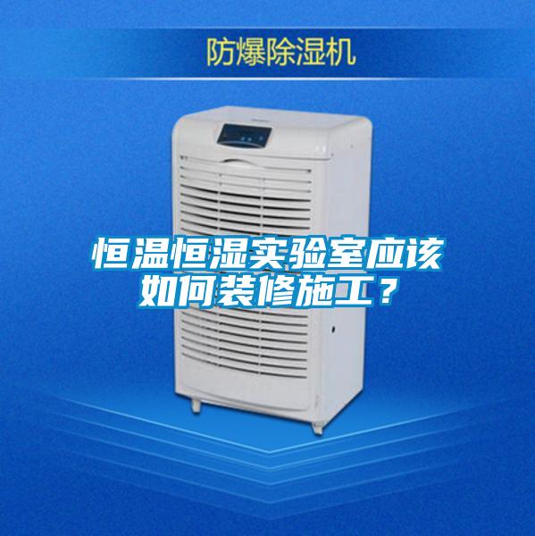 恒溫恒濕實驗室應(yīng)該如何裝修施工?