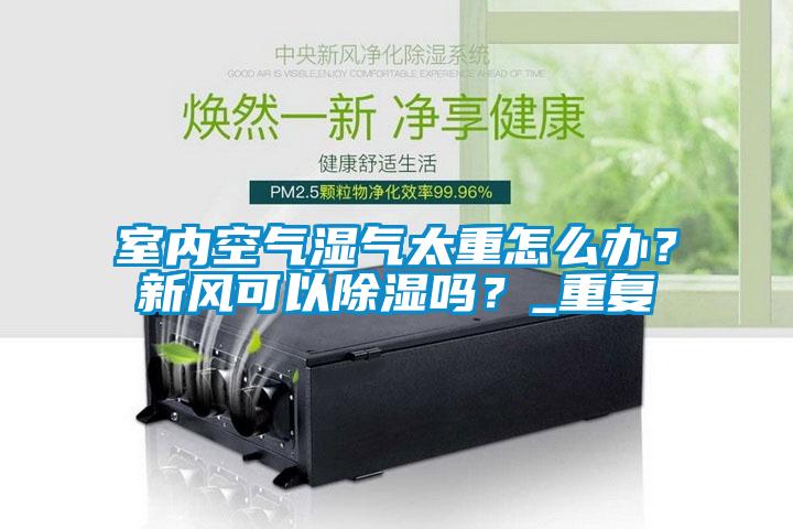 室內(nèi)空氣濕氣太重怎么辦？新風(fēng)可以除濕嗎？_重復(fù)