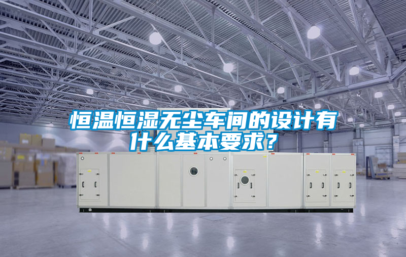 恒溫恒濕無塵車間的設計有什么基本要求?