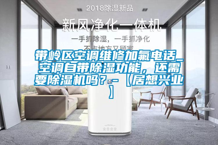 帶嶺區空調維修加氟電話_空調自帶除濕功能，還需要除濕機嗎？-【居想興業】