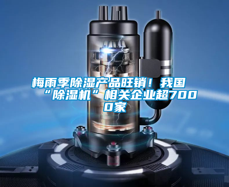 梅雨季除濕產品旺銷！我國“除濕機”相關企業超7000家