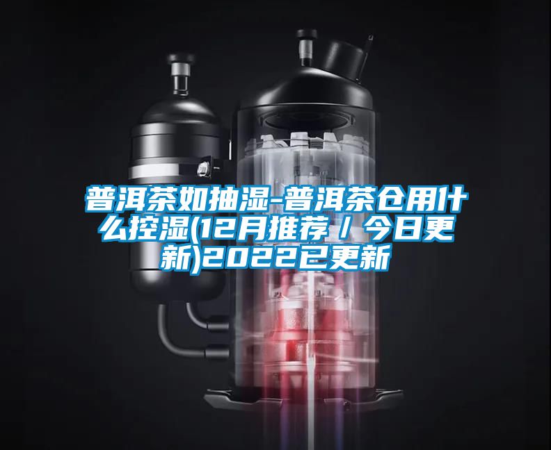 普洱茶如抽濕-普洱茶倉用什么控濕(12月推薦/今日更新)2022已更新