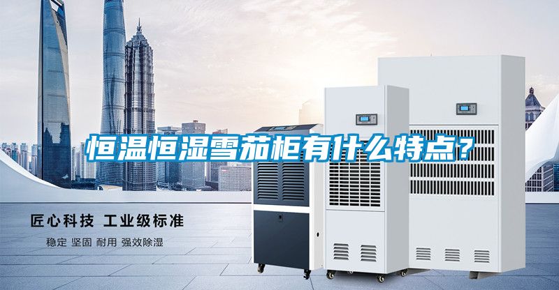 恒溫恒濕雪茄柜有什么特點？