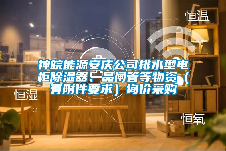 神皖能源安慶公司排水型電柜除濕器、晶閘管等物資（有附件要求）詢價(jià)采購(gòu)