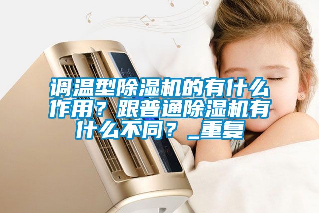 調溫型除濕機的有什么作用?跟普通除濕機有什么不同?_重復