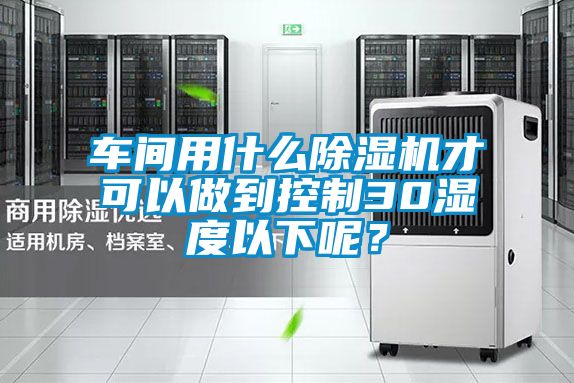 車(chē)間用什么除濕機(jī)才可以做到控制30濕度以下呢？