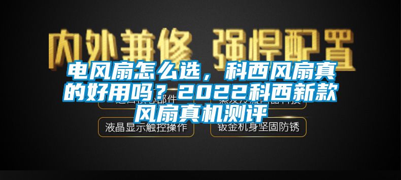 電風(fēng)扇怎么選,科西風(fēng)扇真的好用嗎?2022科西新款風(fēng)扇真機(jī)測評