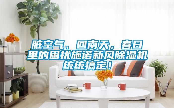臟空氣、回南天,春日里的困擾施諾新風除濕機統統搞定!