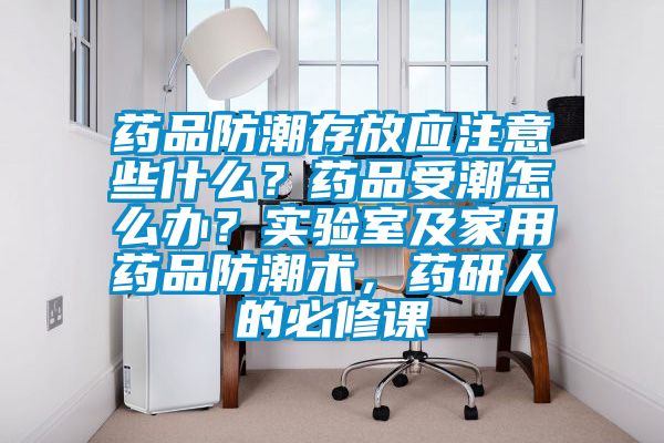 藥品防潮存放應注意些什么?藥品受潮怎么辦?實驗室及家用藥品防潮術(shù),藥研人的必修課