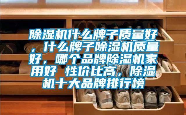 除濕機什么牌子質量好,什么牌子除濕機質量好,哪個品牌除濕機家用好 性價比高,除濕機十大品牌排行榜