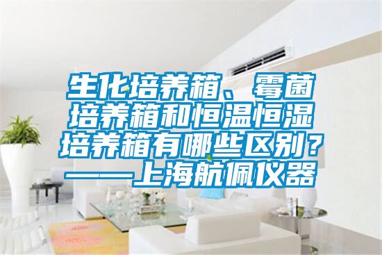 生化培養(yǎng)箱、霉菌培養(yǎng)箱和恒溫恒濕培養(yǎng)箱有哪些區(qū)別？——上海航佩儀器