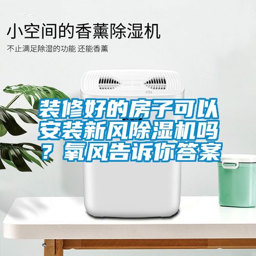 裝修好的房子可以安裝新風除濕機嗎?氧風告訴你答案