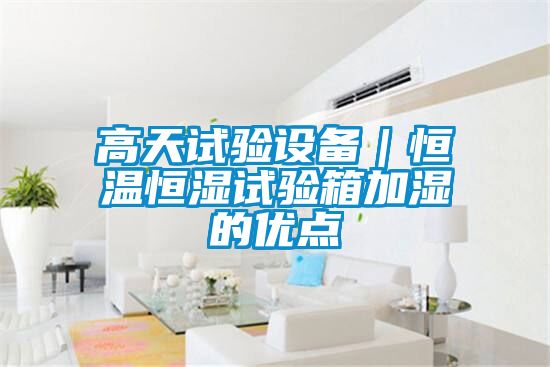 高天試驗設備|恒溫恒濕試驗箱加濕的優(yōu)點
