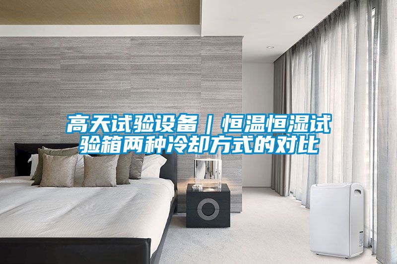 高天試驗設備|恒溫恒濕試驗箱兩種冷卻方式的對比