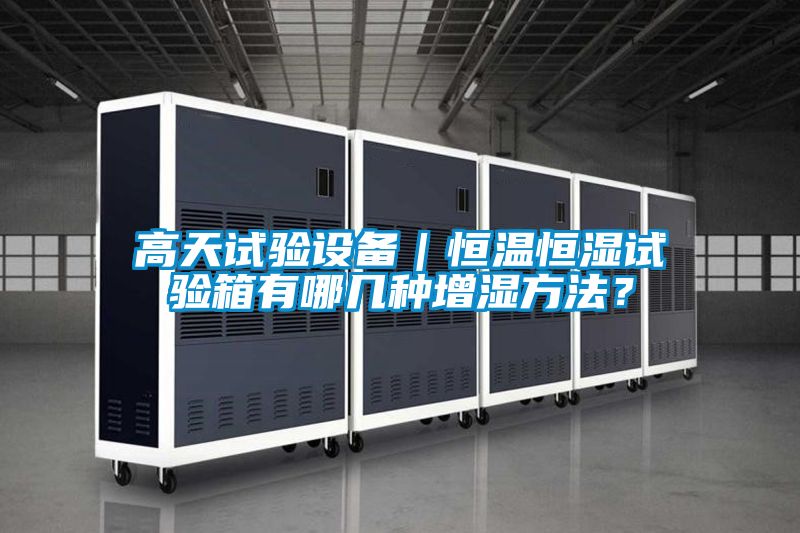 高天試驗設備|恒溫恒濕試驗箱有哪幾種增濕方法?