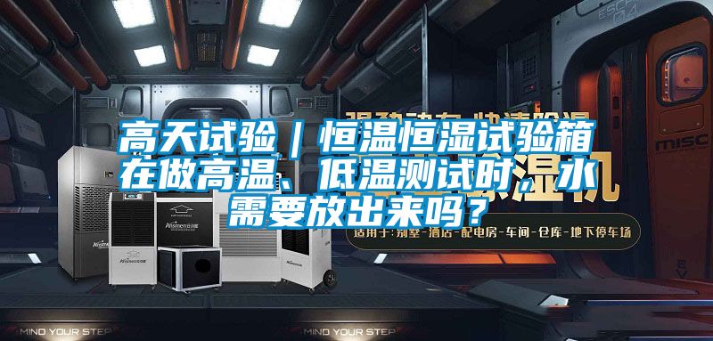 高天試驗|恒溫恒濕試驗箱在做高溫、低溫測試時,水需要放出來嗎?
